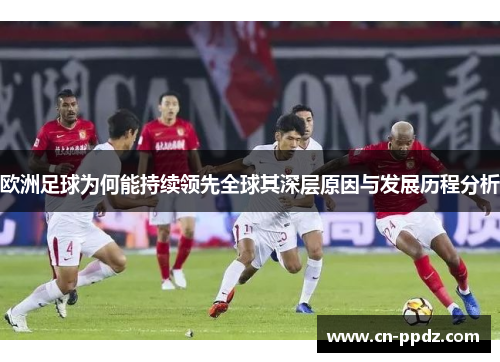 欧洲足球为何能持续领先全球其深层原因与发展历程分析 欧洲足球为何能持续领先全球其深层原因与发展历程分析