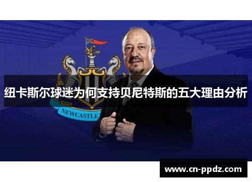 纽卡斯尔球迷为何支持贝尼特斯的五大理由分析 纽卡斯尔球迷为何支持贝尼特斯的五大理由分析