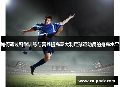 如何通过科学训练与营养提高意大利足球运动员的身高水平 如何通过科学训练与营养提高意大利足球运动员的身高水平