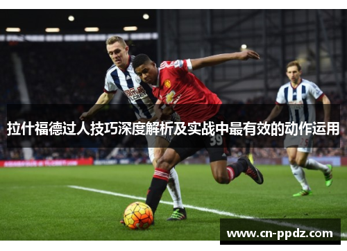 拉什福德过人技巧深度解析及实战中最有效的动作运用