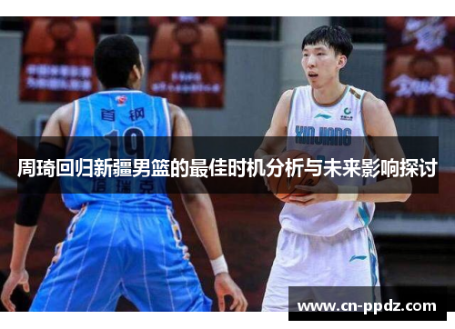 周琦回归新疆男篮的最佳时机分析与未来影响探讨 周琦回归新疆男篮的最佳时机分析与未来影响探讨