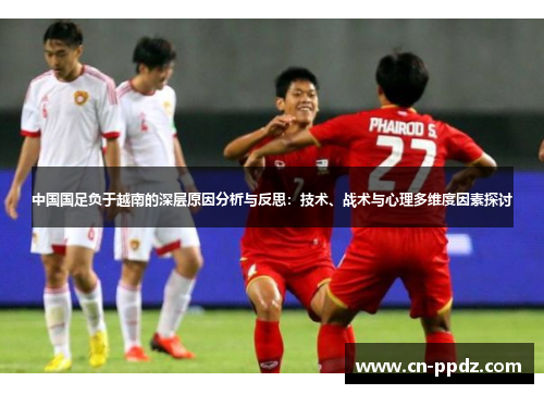 中国国足负于越南的深层原因分析与反思:技术、战术与心理多维度因素探讨 中国国足负于越南的深层原因分析与反思:技术、战术与心理多维度因素探讨