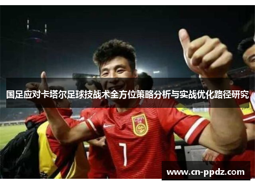 国足应对卡塔尔足球技战术全方位策略分析与实战优化路径研究 国足应对卡塔尔足球技战术全方位策略分析与实战优化路径研究