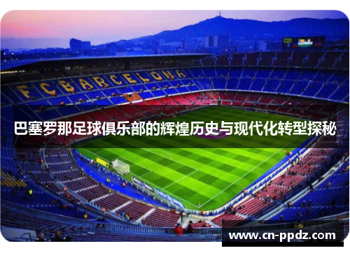 巴塞罗那足球俱乐部的辉煌历史与现代化转型探秘