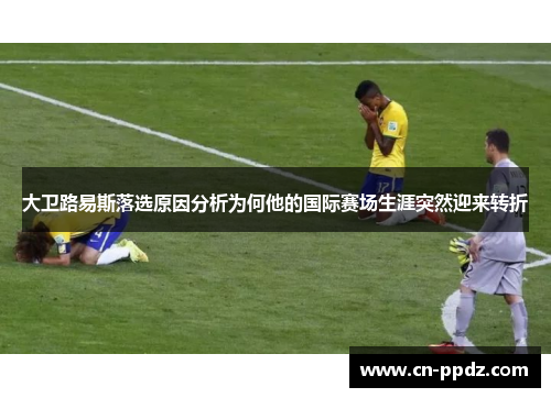大卫路易斯落选原因分析为何他的国际赛场生涯突然迎来转折