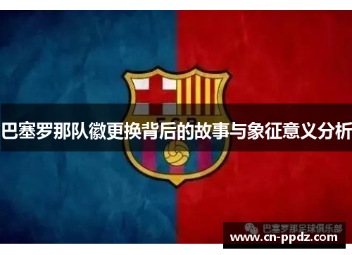 巴塞罗那队徽更换背后的故事与象征意义分析