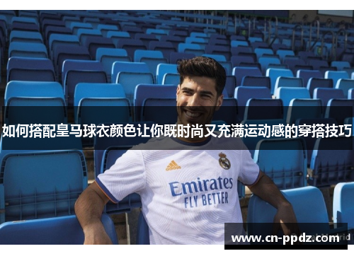 如何搭配皇马球衣颜色让你既时尚又充满运动感的穿搭技巧 如何搭配皇马球衣颜色让你既时尚又充满运动感的穿搭技巧