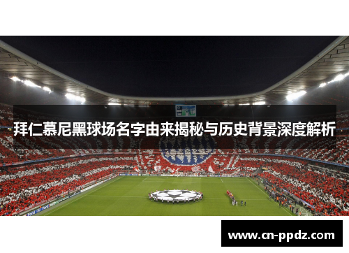 拜仁慕尼黑球场名字由来揭秘与历史背景深度解析