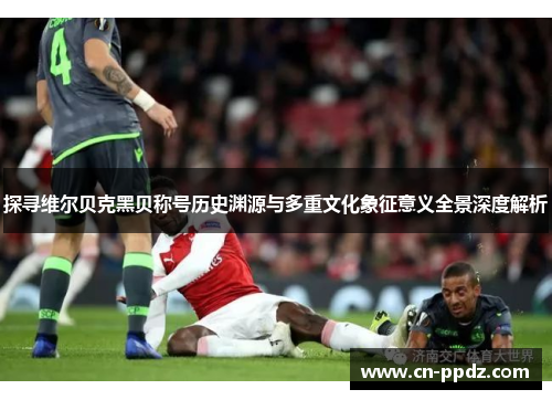 探寻维尔贝克黑贝称号历史渊源与多重文化象征意义全景深度解析 探寻维尔贝克黑贝称号历史渊源与多重文化象征意义全景深度解析