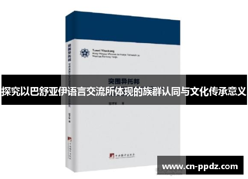 探究以巴舒亚伊语言交流所体现的族群认同与文化传承意义 探究以巴舒亚伊语言交流所体现的族群认同与文化传承意义