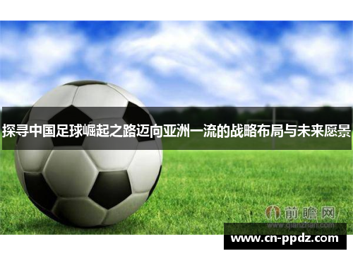 探寻中国足球崛起之路迈向亚洲一流的战略布局与未来愿景