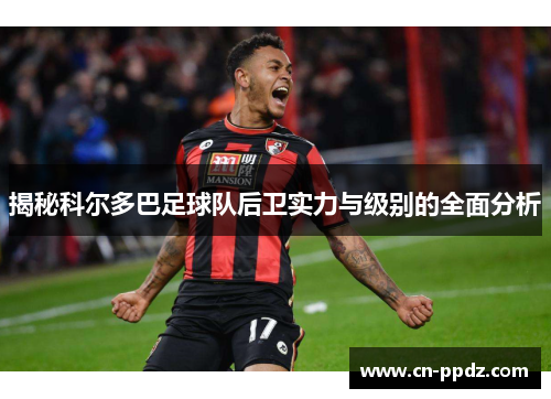 揭秘科尔多巴足球队后卫实力与级别的全面分析 揭秘科尔多巴足球队后卫实力与级别的全面分析