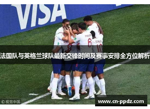 法国队与英格兰球队最新交锋时间及赛事安排全方位解析 法国队与英格兰球队最新交锋时间及赛事安排全方位解析