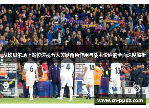 从坎贝尔场上站位透视五大关键角色作用与战术价值的全面深度解析