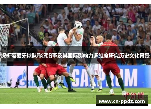 探析葡萄牙球队称谓沿革及其国际影响力多维度研究历史文化背景 探析葡萄牙球队称谓沿革及其国际影响力多维度研究历史文化背景
