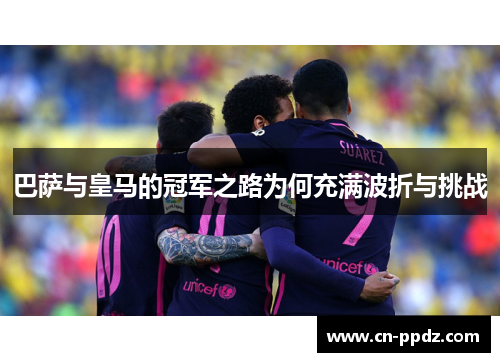巴萨与皇马的冠军之路为何充满波折与挑战 巴萨与皇马的冠军之路为何充满波折与挑战