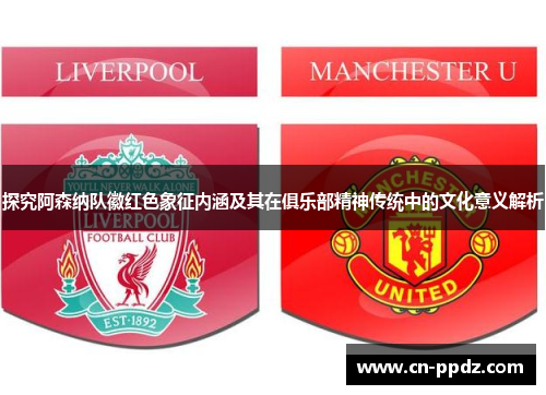 探究阿森纳队徽红色象征内涵及其在俱乐部精神传统中的文化意义解析 探究阿森纳队徽红色象征内涵及其在俱乐部精神传统中的文化意义解析