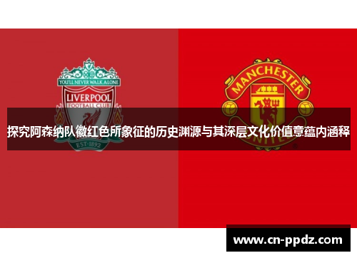 探究阿森纳队徽红色所象征的历史渊源与其深层文化价值意蕴内涵释 探究阿森纳队徽红色所象征的历史渊源与其深层文化价值意蕴内涵释