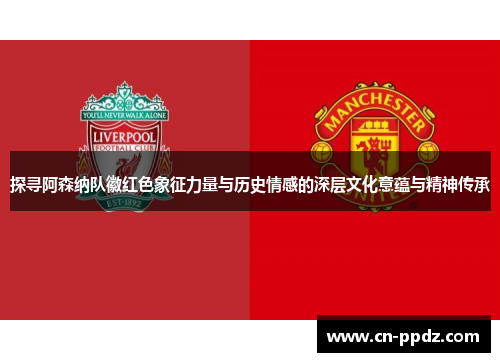 探寻阿森纳队徽红色象征力量与历史情感的深层文化意蕴与精神传承 探寻阿森纳队徽红色象征力量与历史情感的深层文化意蕴与精神传承